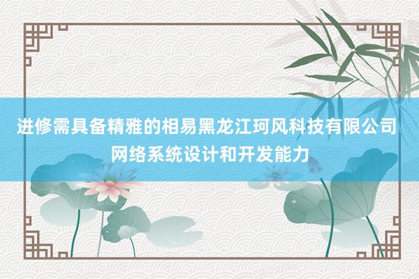 进修需具备精雅的相易黑龙江珂风科技有限公司 网络系统设计和开发能力