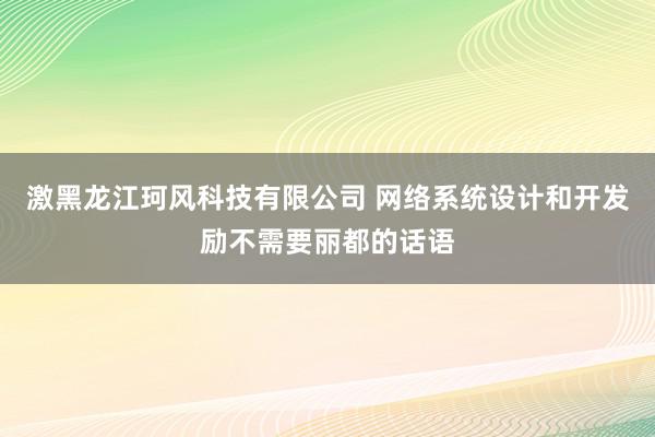 激黑龙江珂风科技有限公司 网络系统设计和开发励不需要丽都的话语