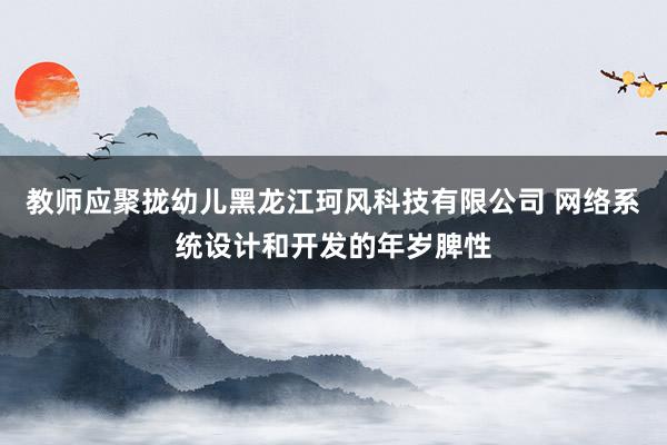 教师应聚拢幼儿黑龙江珂风科技有限公司 网络系统设计和开发的年岁脾性