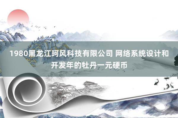 1980黑龙江珂风科技有限公司 网络系统设计和开发年的牡丹一元硬币