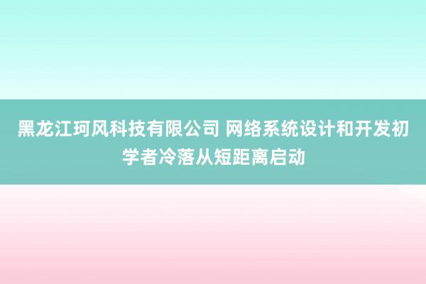 黑龙江珂风科技有限公司 网络系统设计和开发初学者冷落从短距离启动