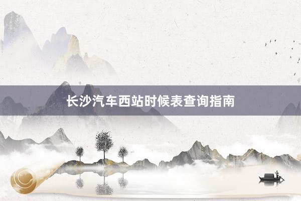 长沙汽车西站时候表查询指南