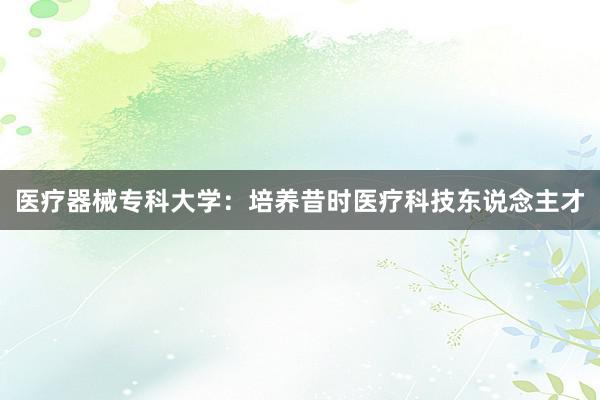 医疗器械专科大学：培养昔时医疗科技东说念主才