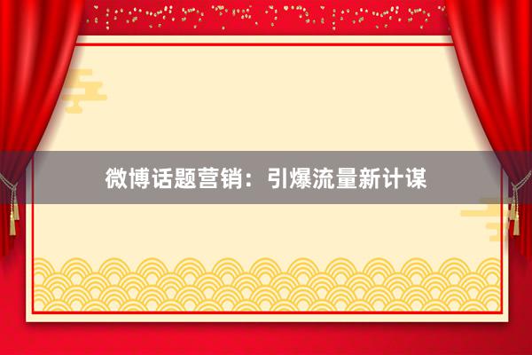 微博话题营销：引爆流量新计谋
